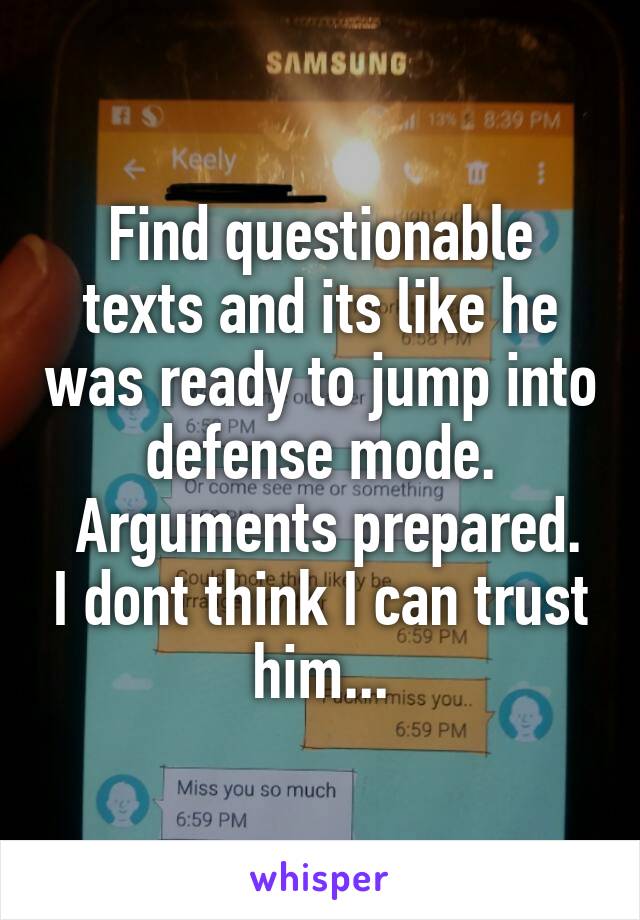 Find questionable texts and its like he was ready to jump into defense mode.
 Arguments prepared. I dont think I can trust him...