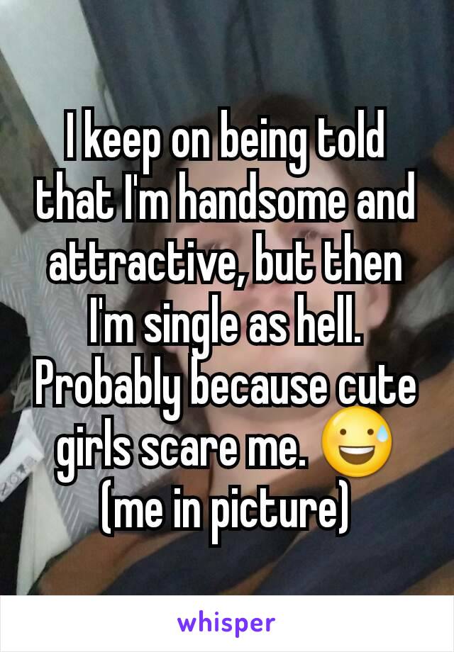 I keep on being told that I'm handsome and attractive, but then I'm single as hell. Probably because cute girls scare me. 😅 (me in picture)