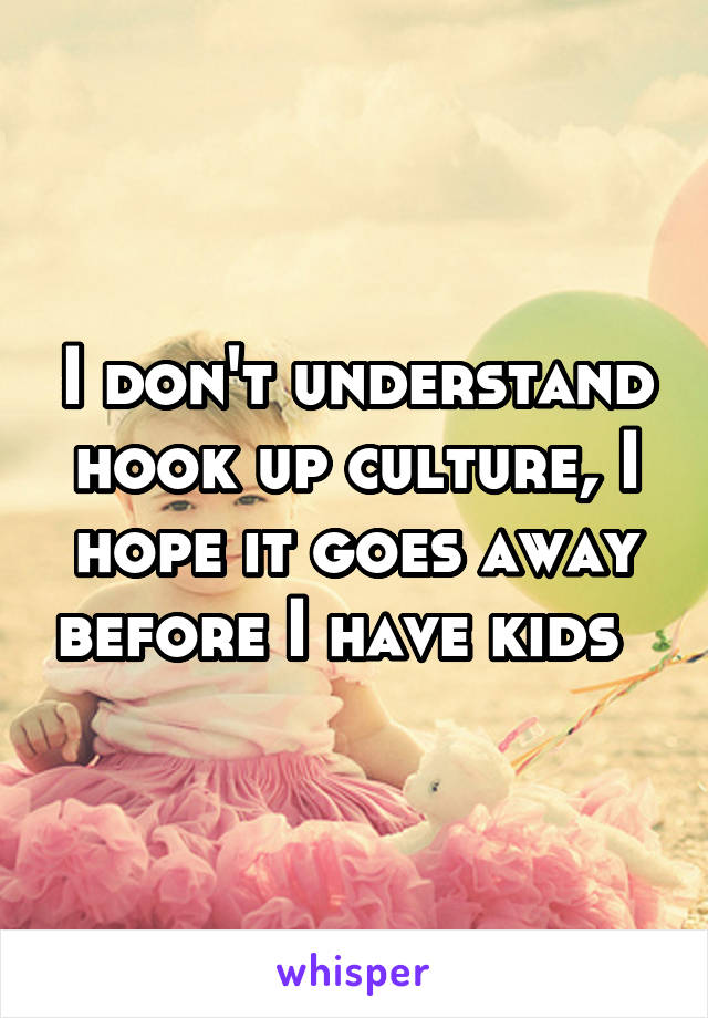 I don't understand hook up culture, I hope it goes away before I have kids  