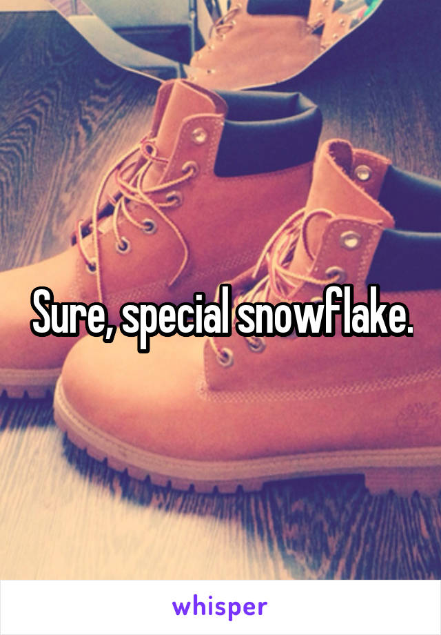 Sure, special snowflake.