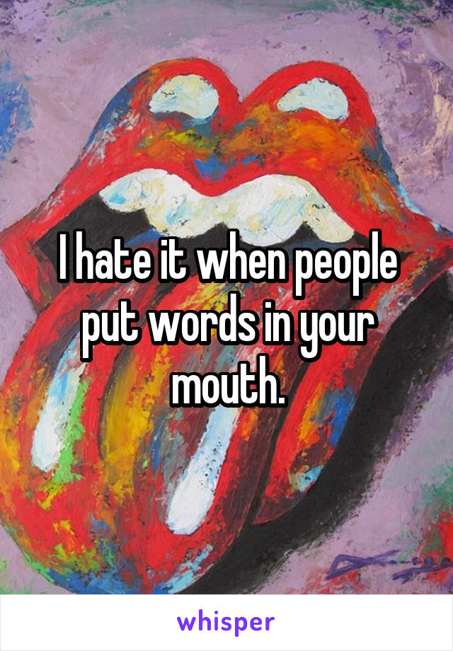 I hate it when people put words in your mouth.