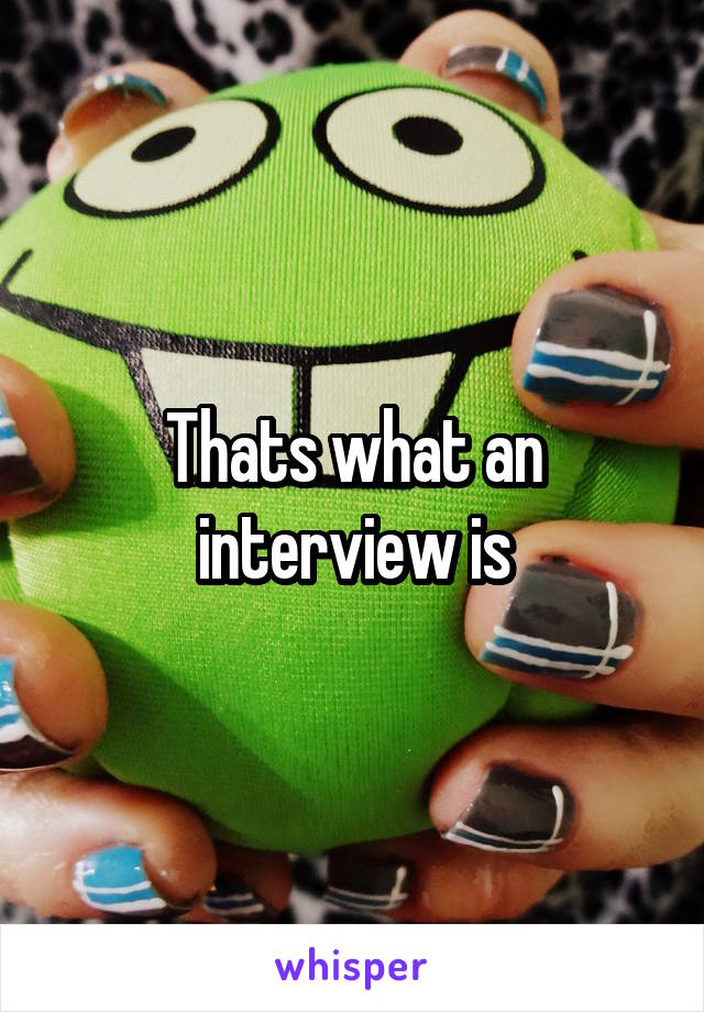 Thats what an interview is