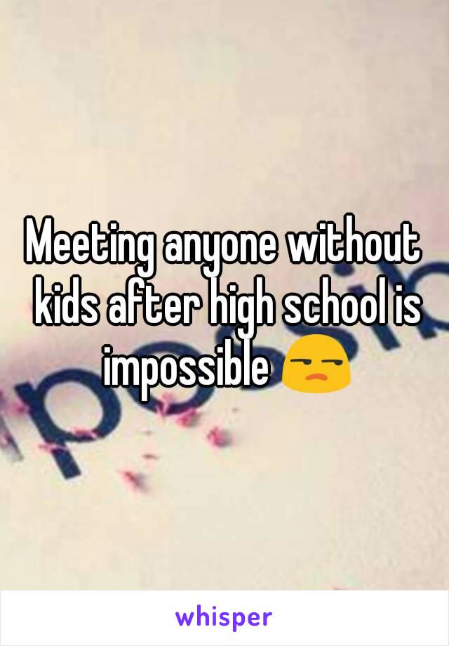 Meeting anyone without kids after high school is impossible 😒