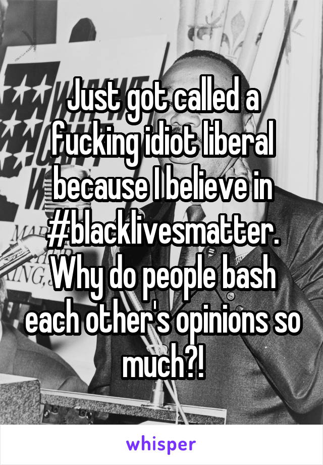 Just got called a fucking idiot liberal because I believe in #blacklivesmatter. Why do people bash each other's opinions so much?!