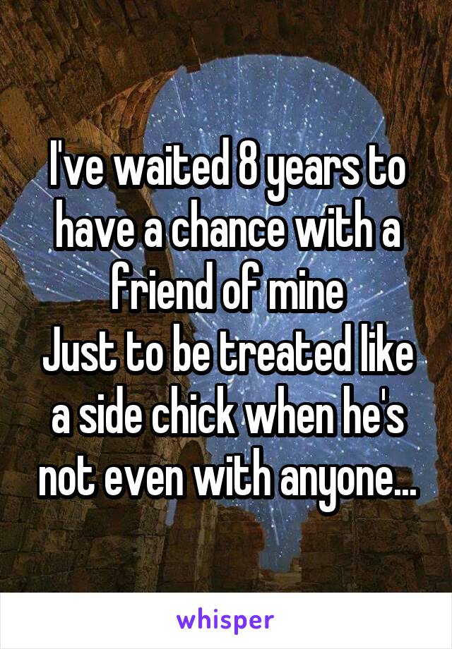 I've waited 8 years to have a chance with a friend of mine
Just to be treated like a side chick when he's not even with anyone...