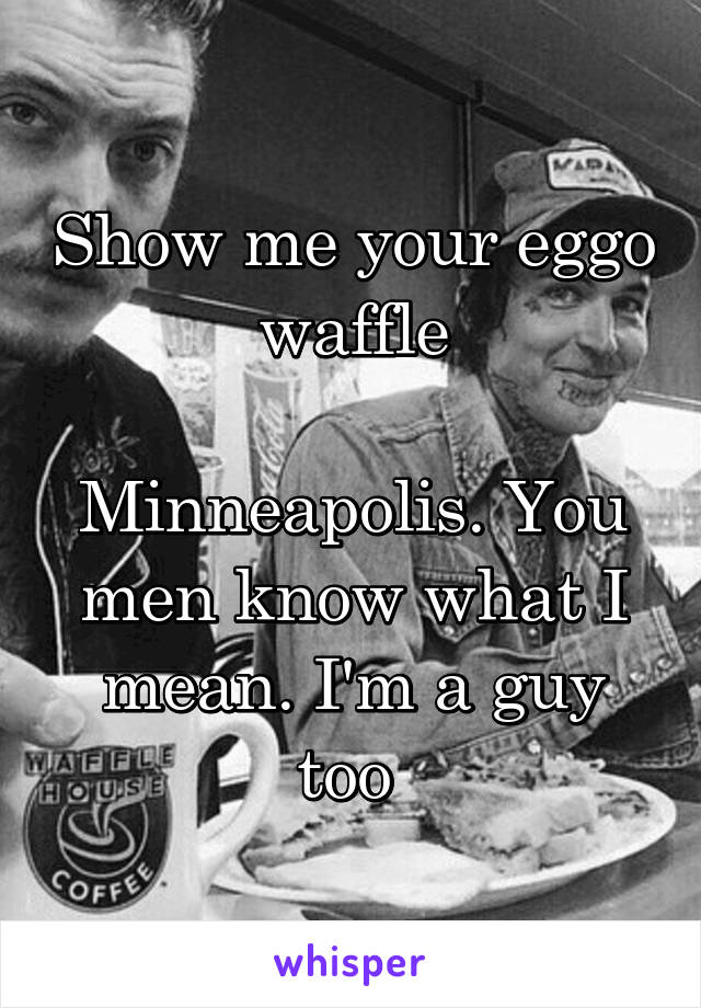 Show me your eggo waffle

Minneapolis. You men know what I mean. I'm a guy too 