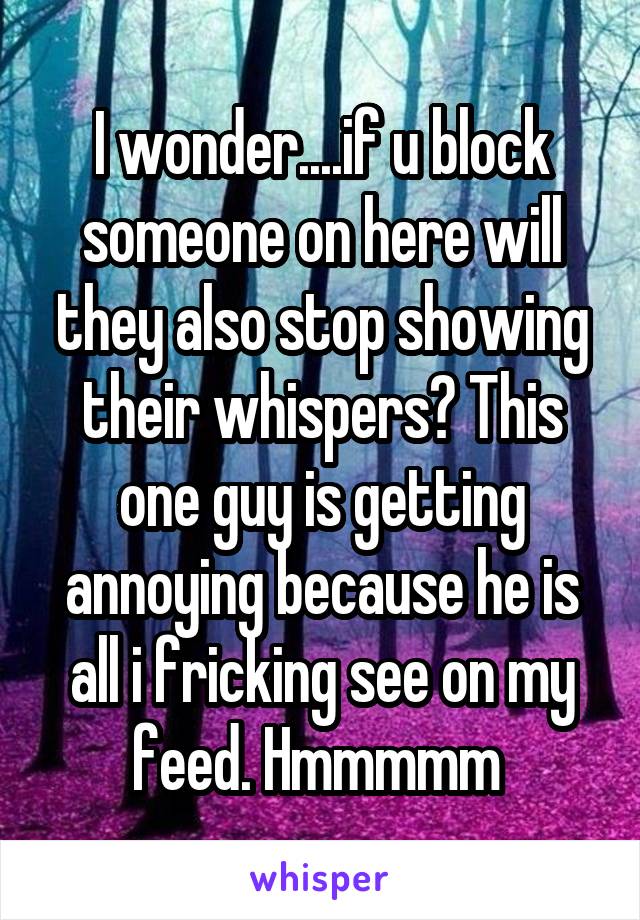 I wonder....if u block someone on here will they also stop showing their whispers? This one guy is getting annoying because he is all i fricking see on my feed. Hmmmmm 