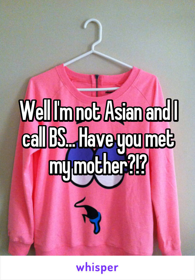 Well I'm not Asian and I call BS... Have you met my mother?!?