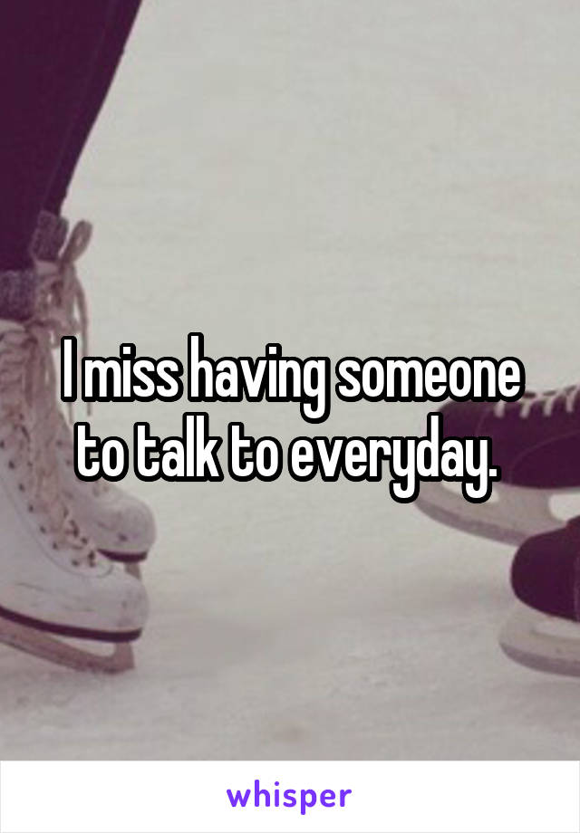 I miss having someone to talk to everyday. 