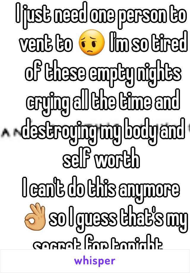 I just need one person to vent to 😔 I'm so tired of these empty nights crying all the time and destroying my body and self worth 
I can't do this anymore 👌so I guess that's my secret for tonight...