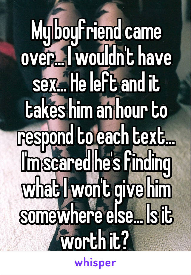 My boyfriend came over... I wouldn't have sex... He left and it takes him an hour to respond to each text... I'm scared he's finding what I won't give him somewhere else... Is it worth it? 