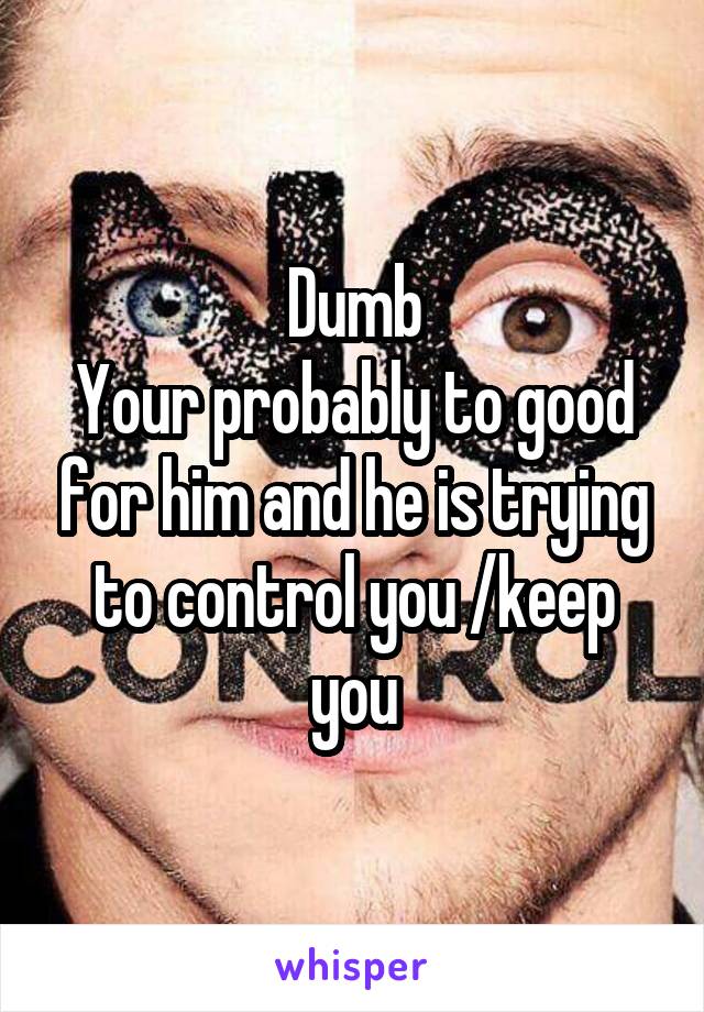 Dumb
Your probably to good for him and he is trying to control you /keep you