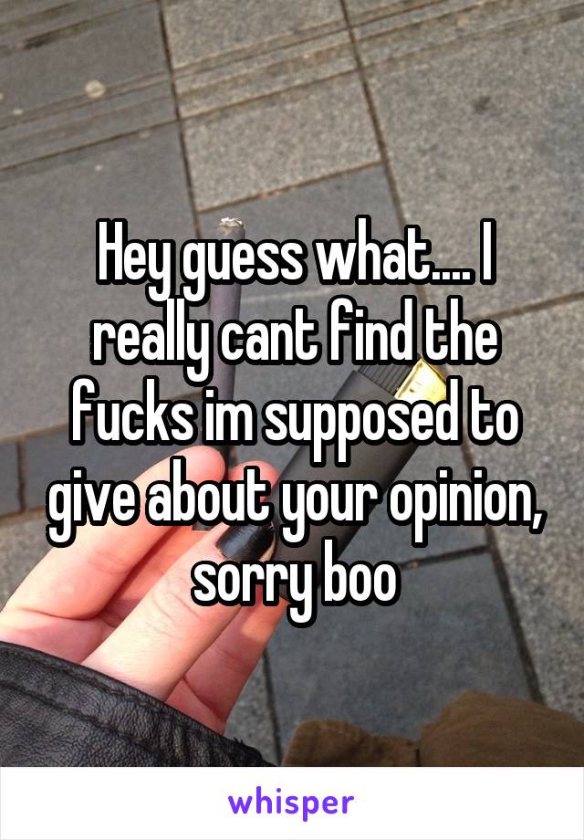 Hey guess what.... I really cant find the fucks im supposed to give about your opinion, sorry boo