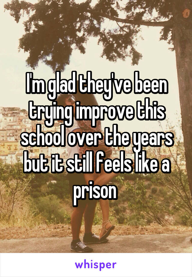 I'm glad they've been trying improve this school over the years but it still feels like a prison 