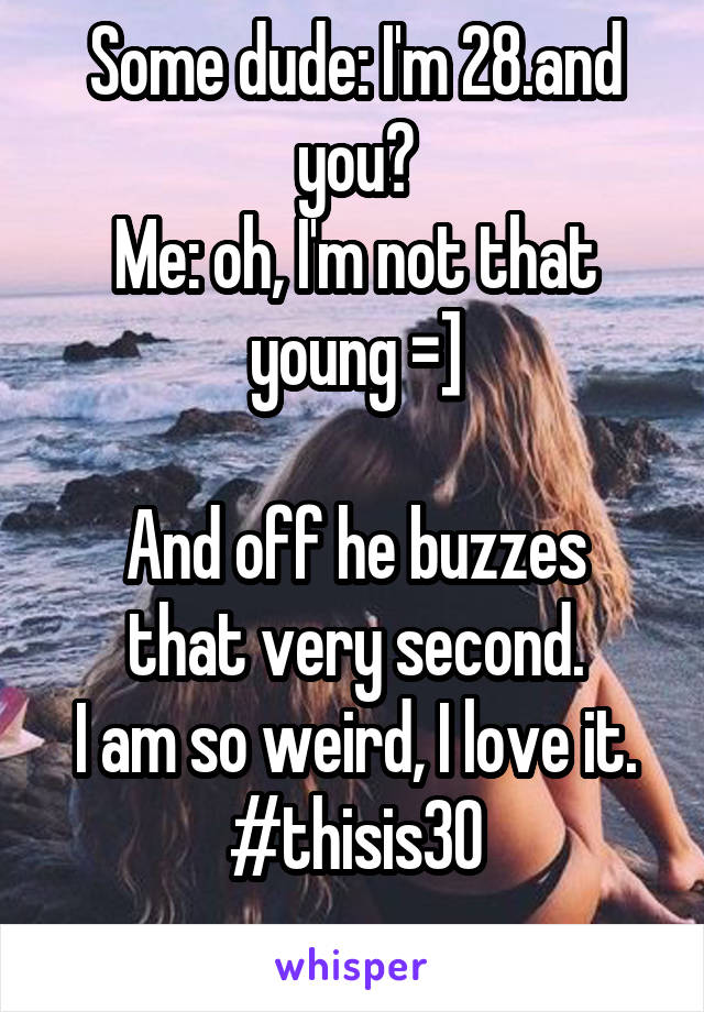 Some dude: I'm 28.and you?
Me: oh, I'm not that young =]

And off he buzzes that very second.
I am so weird, I love it.
#thisis30
