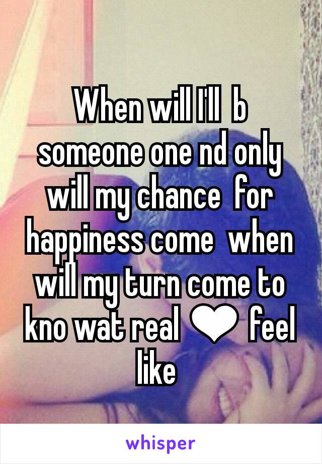 When will I'll  b someone one nd only  will my chance  for happiness come  when will my turn come to kno wat real ❤ feel like 