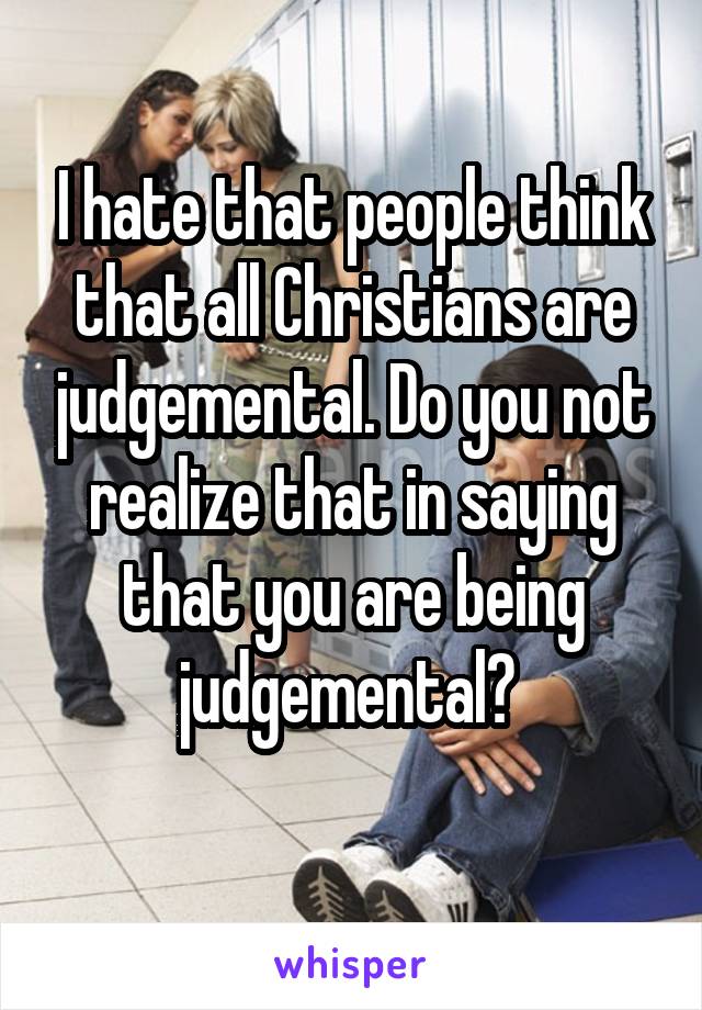 I hate that people think that all Christians are judgemental. Do you not realize that in saying that you are being judgemental? 
