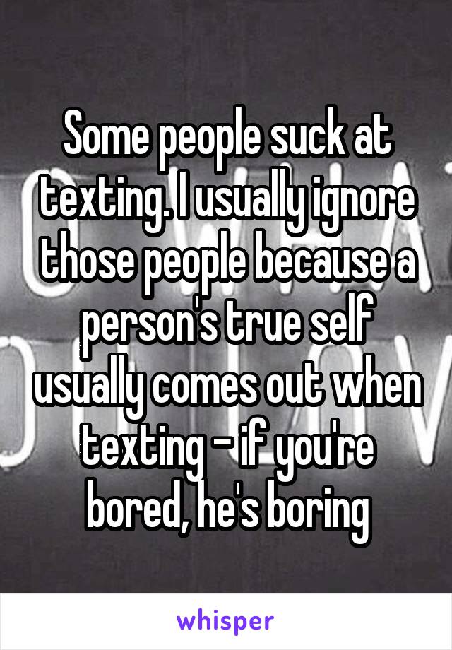 Some people suck at texting. I usually ignore those people because a person's true self usually comes out when texting - if you're bored, he's boring