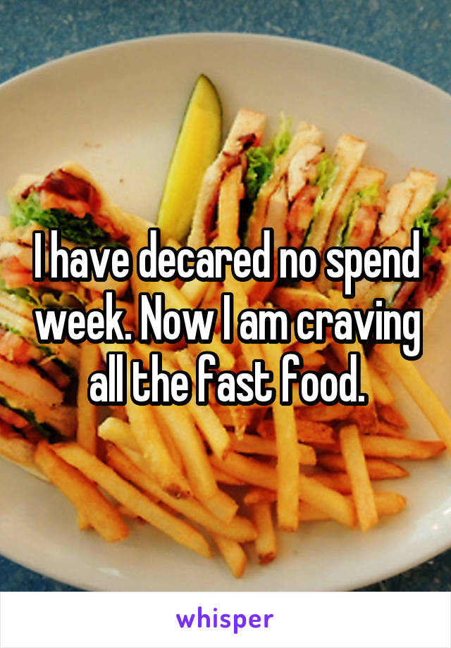 I have decared no spend week. Now I am craving all the fast food.