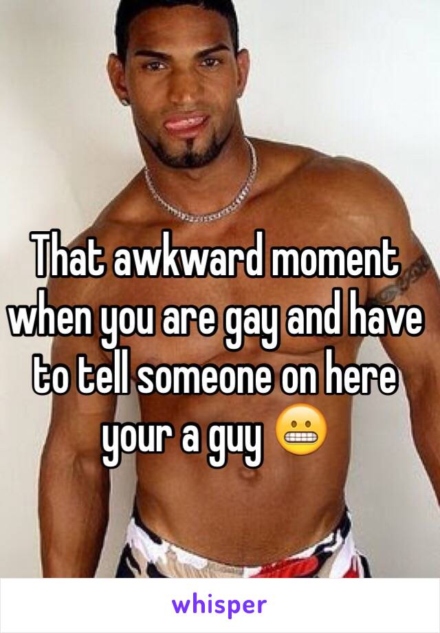 That awkward moment when you are gay and have to tell someone on here your a guy 😬