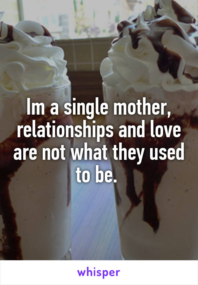 Im a single mother, relationships and love are not what they used to be. 