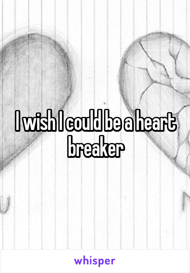 I wish I could be a heart breaker