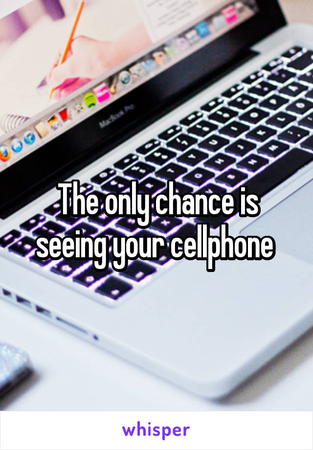 The only chance is seeing your cellphone 