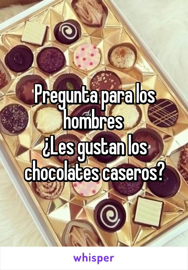 Pregunta para los hombres 
¿Les gustan los chocolates caseros?