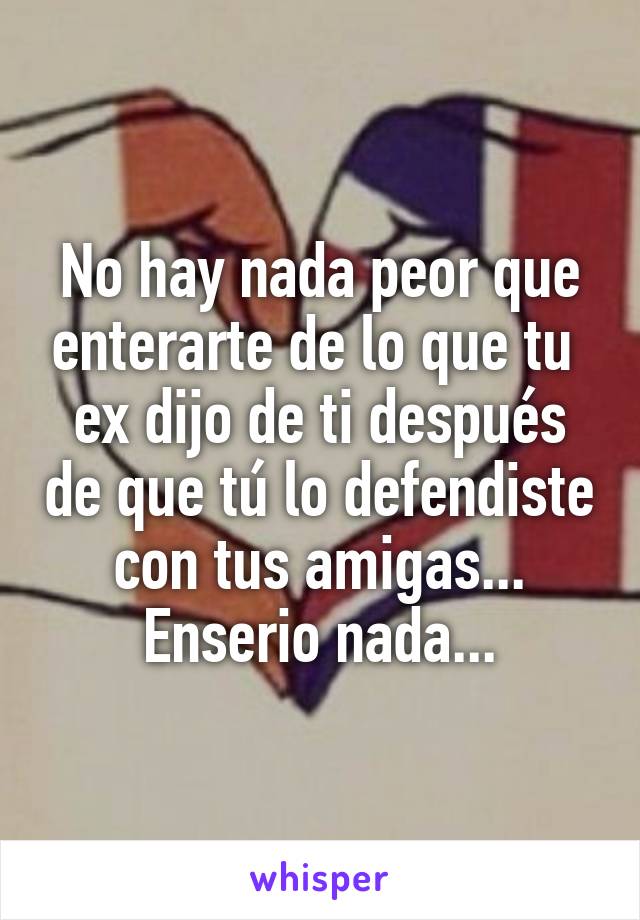 No hay nada peor que enterarte de lo que tu  ex dijo de ti después de que tú lo defendiste con tus amigas... Enserio nada...