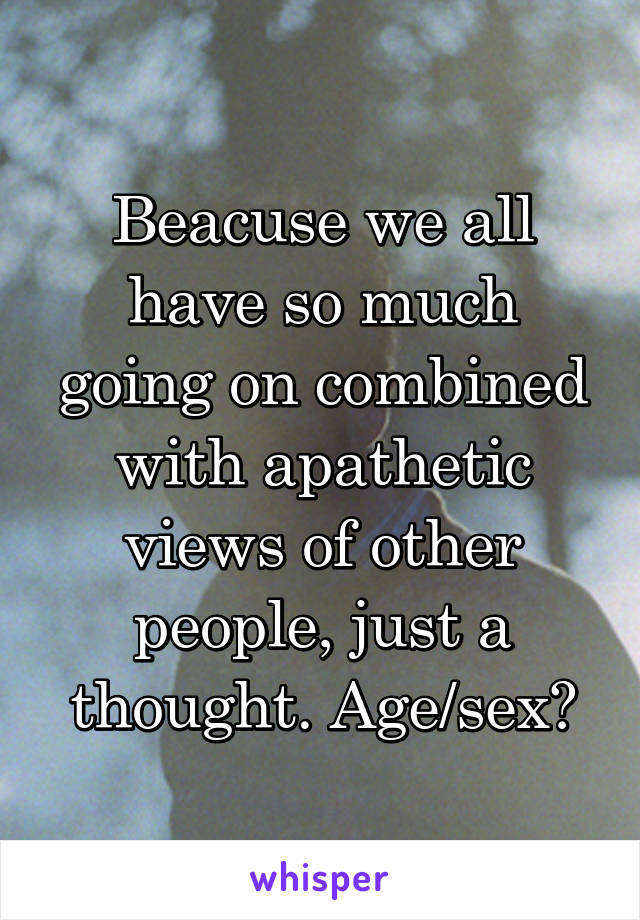 Beacuse we all have so much going on combined with apathetic views of other people, just a thought. Age/sex?