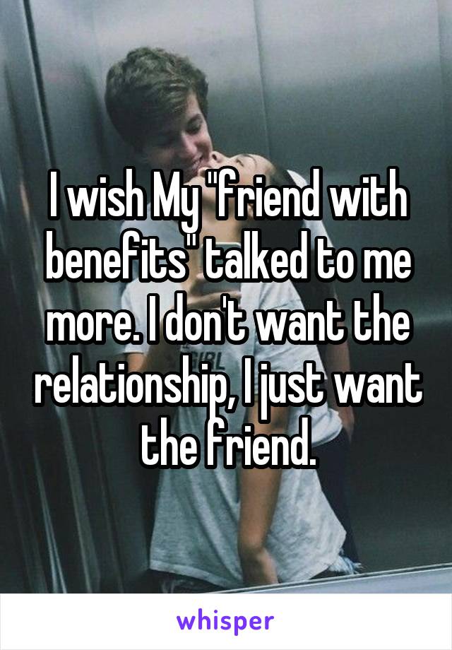 I wish My "friend with benefits" talked to me more. I don't want the relationship, I just want the friend.