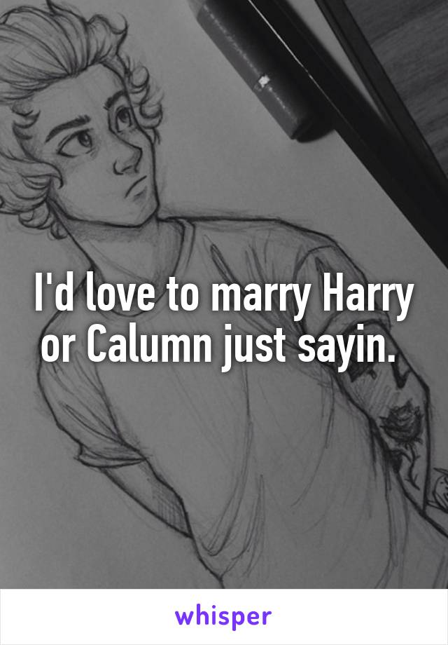 I'd love to marry Harry or Calumn just sayin. 