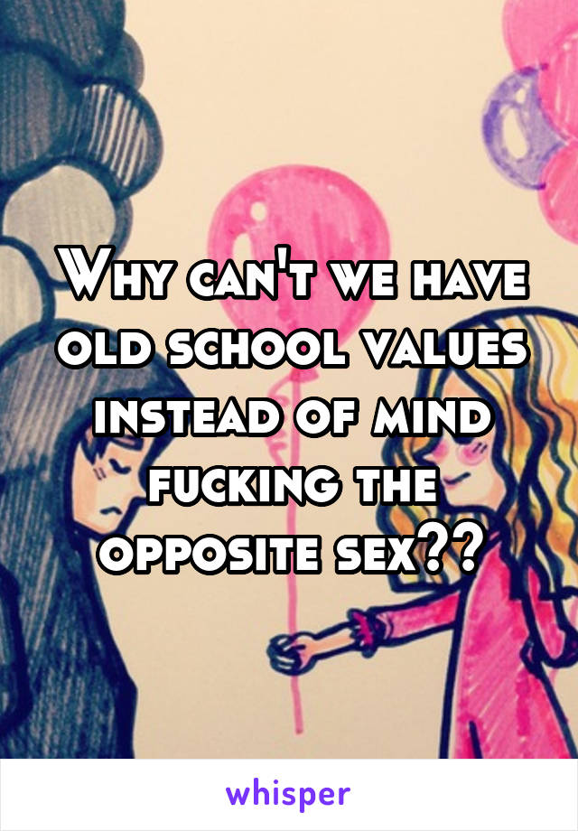 Why can't we have old school values instead of mind fucking the opposite sex??