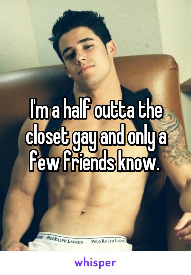 I'm a half outta the closet gay and only a few friends know. 