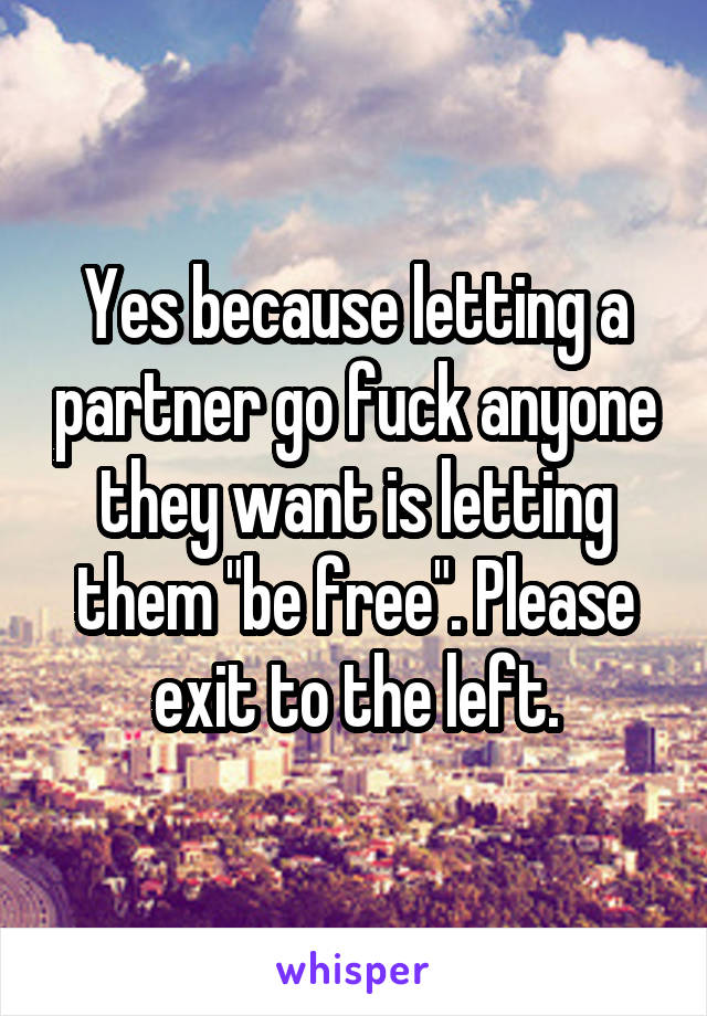Yes because letting a partner go fuck anyone they want is letting them "be free". Please exit to the left.