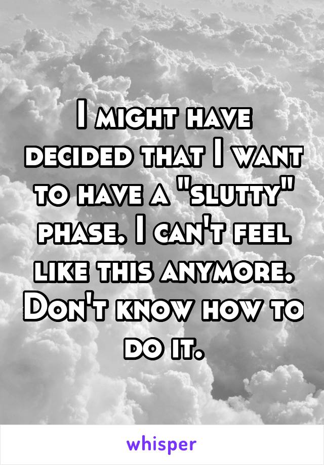 I might have decided that I want to have a "slutty" phase. I can't feel like this anymore. Don't know how to do it.