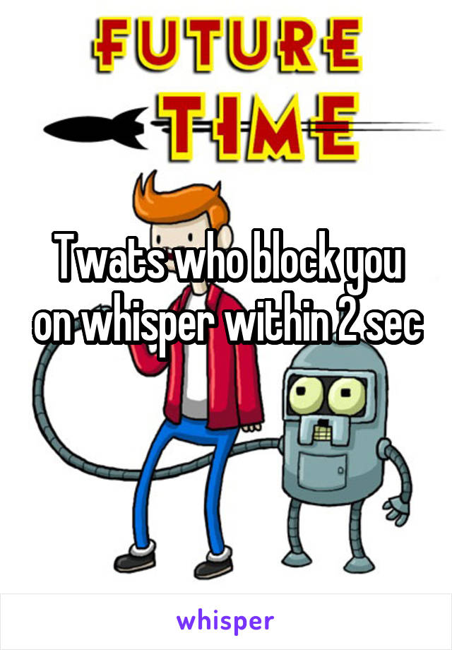 Twats who block you on whisper within 2 sec 