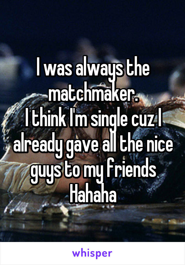 I was always the matchmaker.
I think I'm single cuz I already gave all the nice guys to my friends
Hahaha