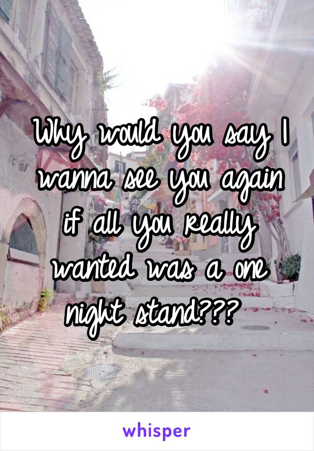 Why would you say I wanna see you again if all you really wanted was a one night stand??? 