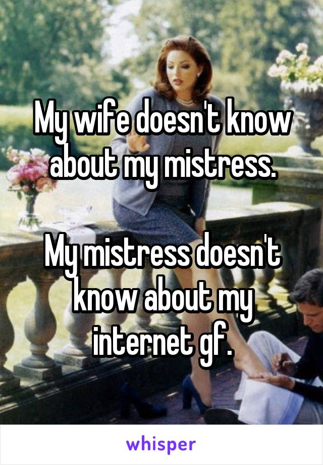 My wife doesn't know about my mistress.

My mistress doesn't know about my internet gf.