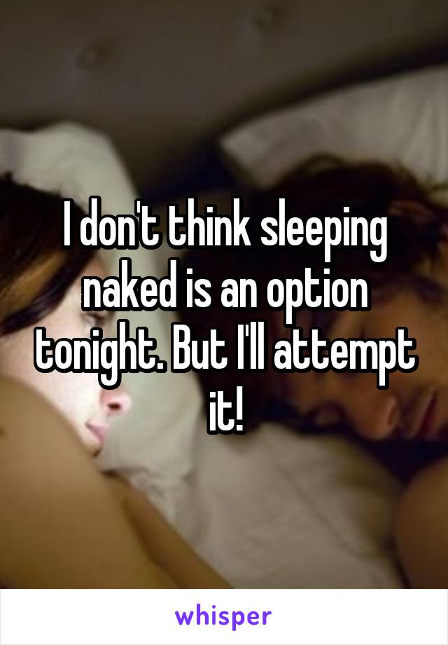 I don't think sleeping naked is an option tonight. But I'll attempt it!