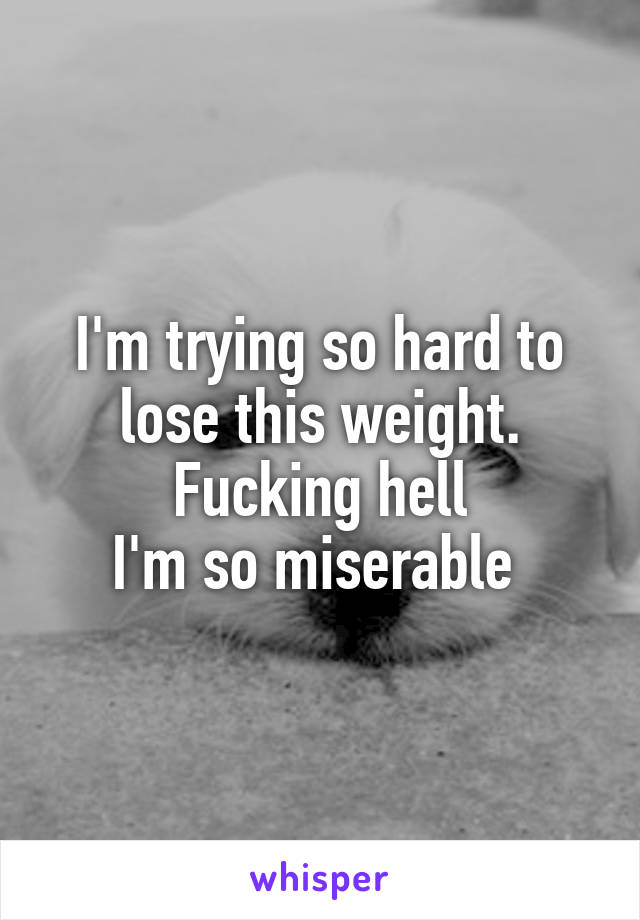 I'm trying so hard to lose this weight. Fucking hell
I'm so miserable 