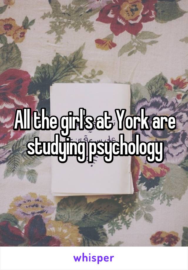 All the girl's at York are studying psychology