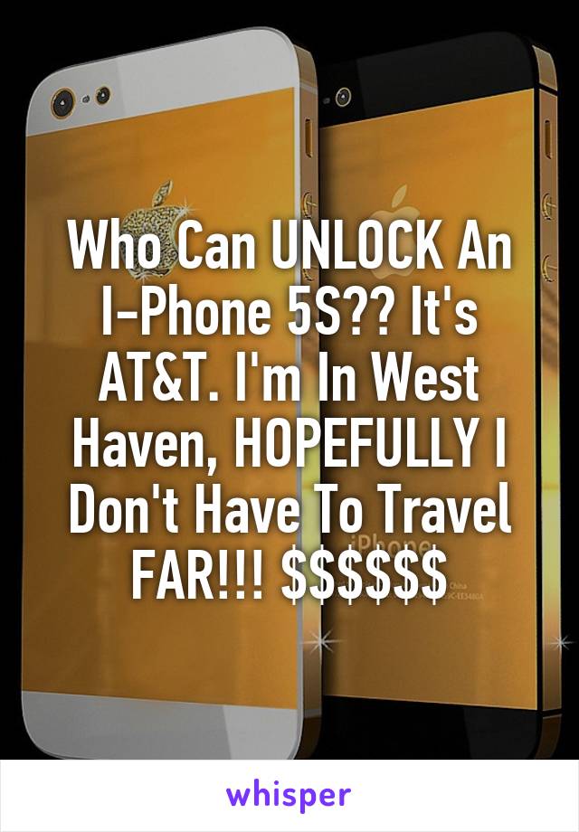 Who Can UNLOCK An I-Phone 5S?? It's AT&T. I'm In West Haven, HOPEFULLY I Don't Have To Travel FAR!!! $$$$$$