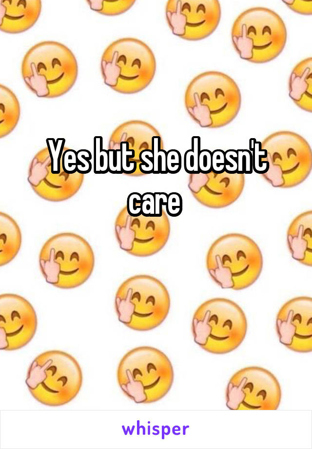 Yes but she doesn't care 

