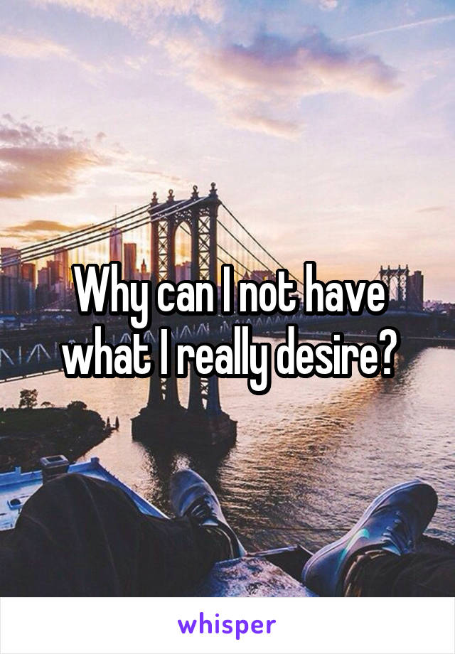 Why can I not have what I really desire?