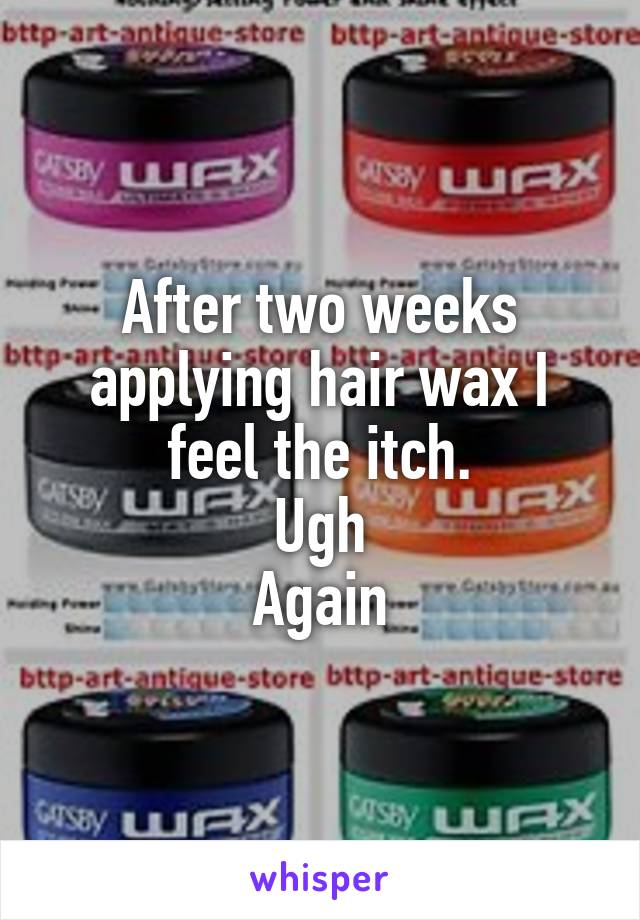 After two weeks applying hair wax I feel the itch.
Ugh
Again