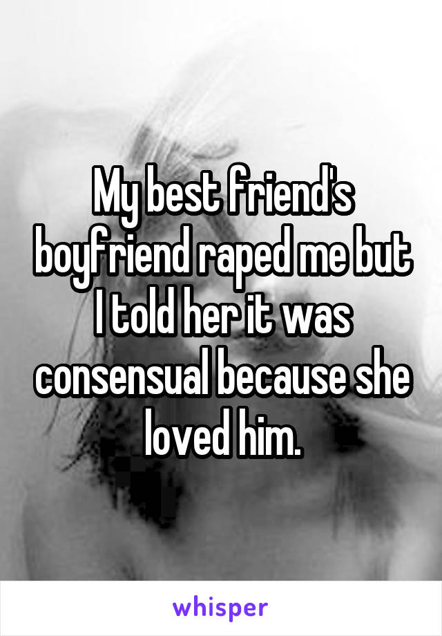 My best friend's boyfriend raped me but I told her it was consensual because she loved him.