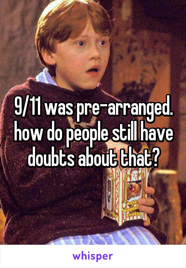 9/11 was pre-arranged. how do people still have doubts about that?