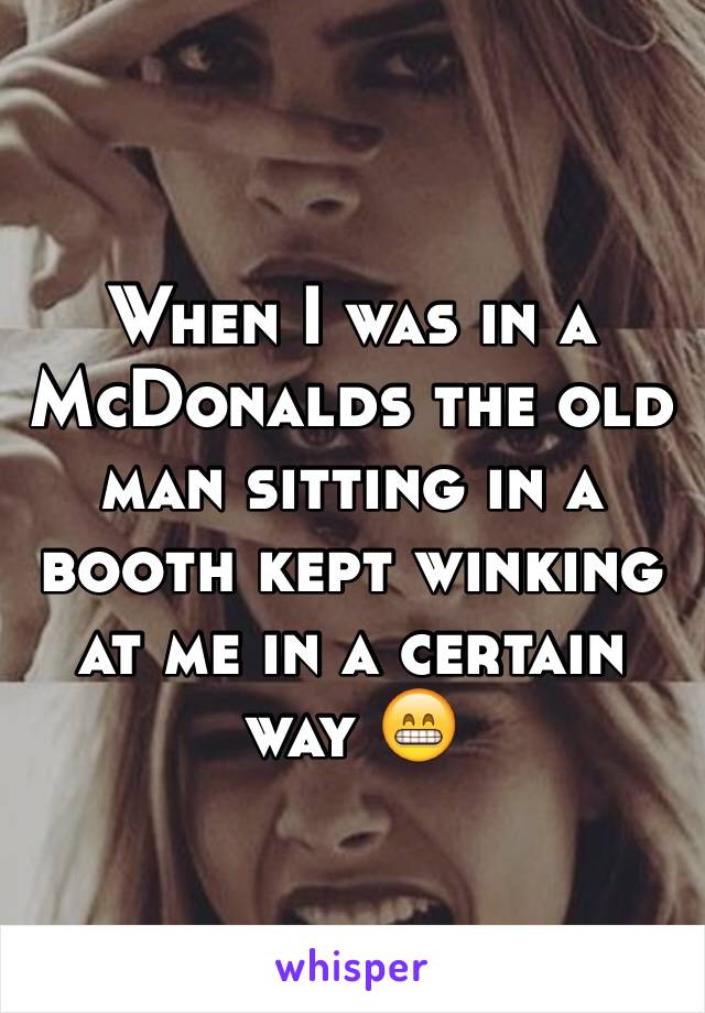 When I was in a McDonalds the old man sitting in a booth kept winking at me in a certain way 😁